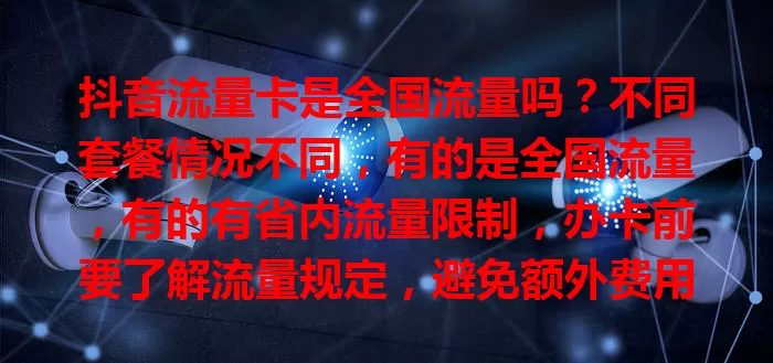 抖音流量卡是全国流量吗?不同套餐情况不同,有的是全国流量,有的有省内流量限制,办卡前要了解流量规定,避免额外费用。