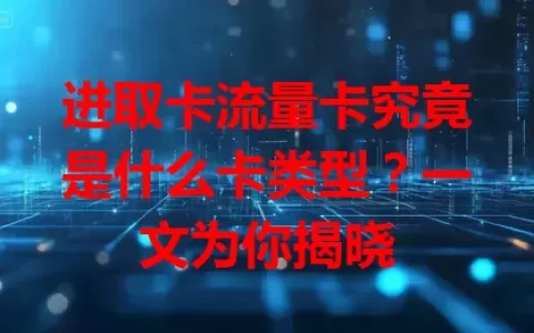 进取卡流量卡究竟是什么卡类型？一文为你揭晓