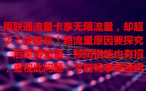 用联通流量卡享无限流量，却超了？快留意！超流量原因要探究，后果得知道，预防措施也有招，重视此问题，才能畅享便捷网络生活