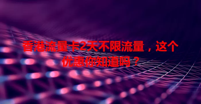 香港流量卡2天不限流量，这个优惠你知道吗？