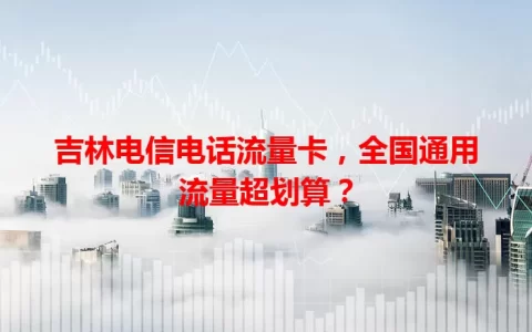 吉林电信电话流量卡，全国通用流量超划算？