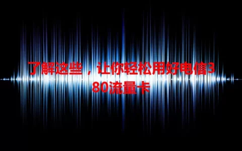 了解这些，让你轻松用好电信380流量卡