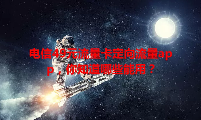 电信49元流量卡定向流量app,你知道哪些能用?