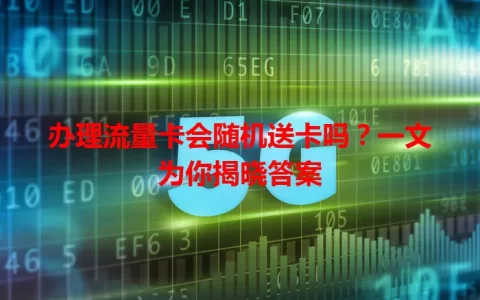 办理流量卡会随机送卡吗？一文为你揭晓答案