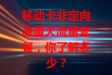移动卡非定向流量大流量套餐，你了解多少？