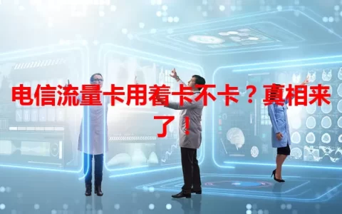 电信流量卡用着卡不卡？真相来了！