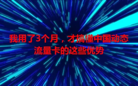 我用了3个月，才搞懂中国动态流量卡的这些优势