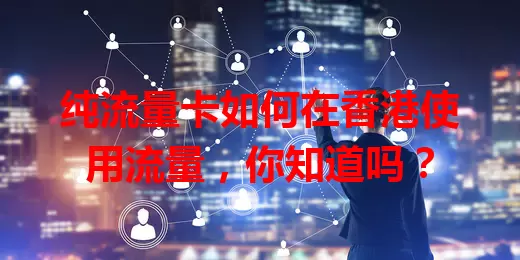纯流量卡如何在香港使用流量,你知道吗?
