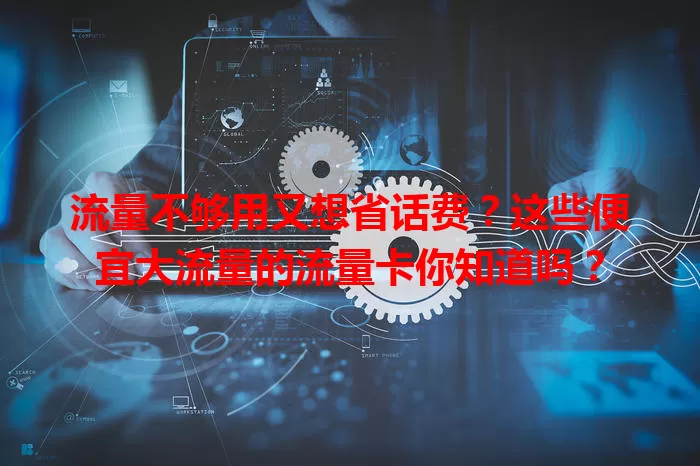 流量不够用又想省话费？这些便宜大流量的流量卡你知道吗？
