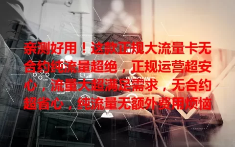 亲测好用！这款正规大流量卡无合约纯流量超绝，正规运营超安心，流量大超满足需求，无合约超省心，纯流量无额外费用烦恼，快试试！