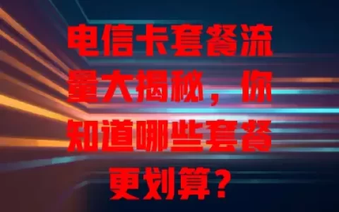 电信卡套餐流量大揭秘，你知道哪些套餐更划算？