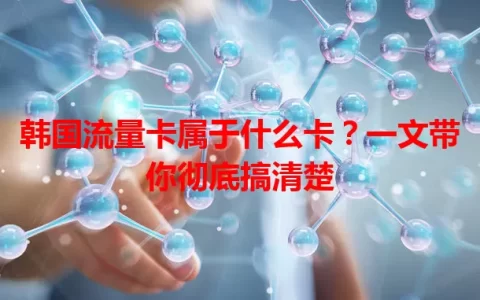 韩国流量卡属于什么卡？一文带你彻底搞清楚