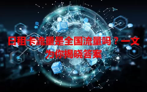 日租卡流量是全国流量吗？一文为你揭晓答案
