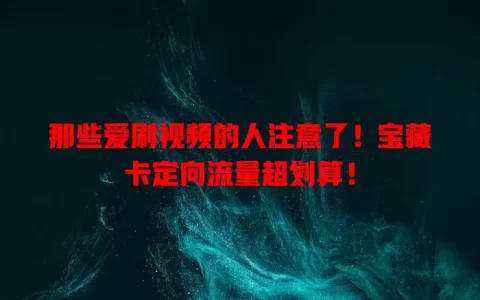 那些爱刷视频的人注意了！宝藏卡定向流量超划算！