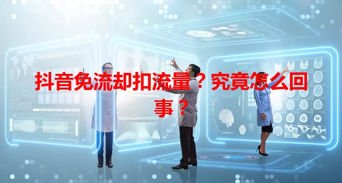 抖音免流却扣流量?究竟怎么回事?