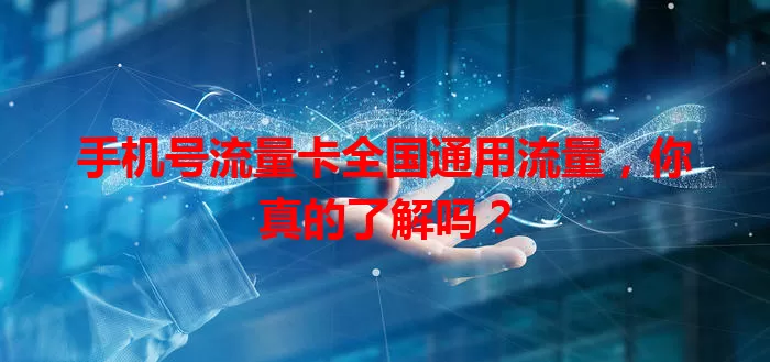 手机号流量卡全国通用流量,你真的了解吗?