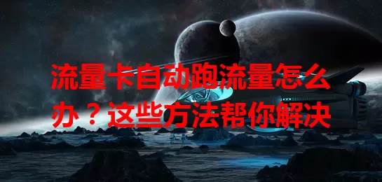 流量卡自动跑流量怎么办?这些方法帮你解决