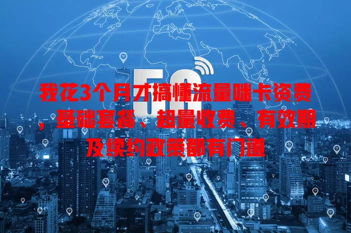 我花3个月才搞懂流量咪卡资费,基础套餐、超量收费、有效期及续约政策都有门道