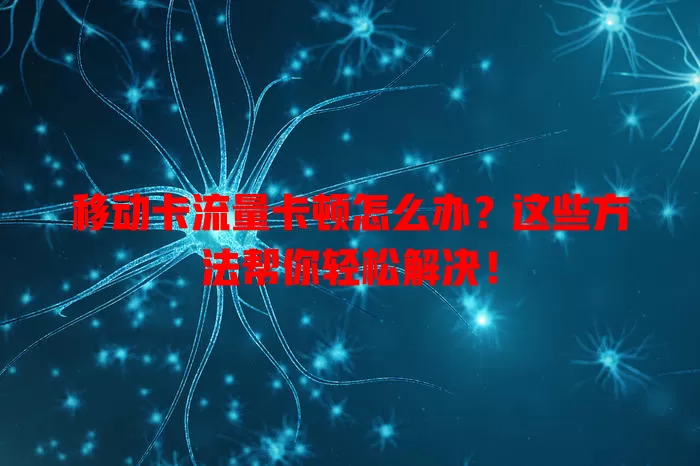 移动卡流量卡顿怎么办?这些方法帮你轻松解决!
