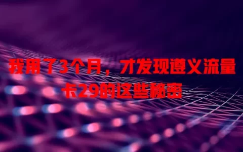 我用了3个月，才发现遵义流量卡29的这些秘密