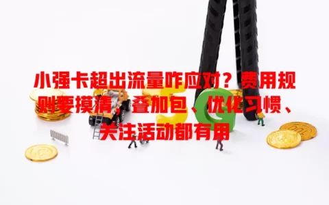 小强卡超出流量咋应对？费用规则要摸清，叠加包、优化习惯、关注活动都有用