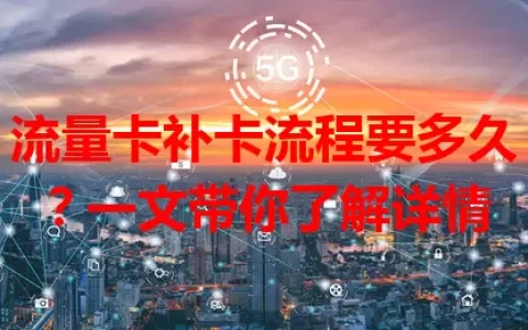 流量卡补卡流程要多久？一文带你了解详情
