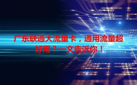 广东联通大流量卡，通用流量超好用？一文告诉你！