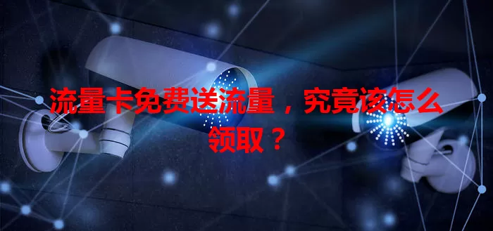 流量卡免费送流量,究竟该怎么领取?