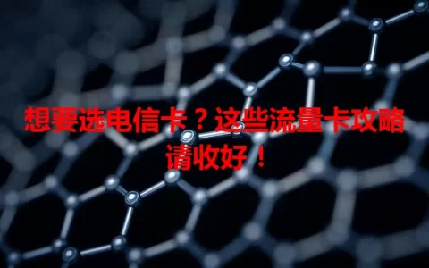 想要选电信卡？这些流量卡攻略请收好！