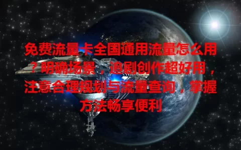 免费流量卡全国通用流量怎么用？明确场景，追剧创作超好用，注意合理规划与流量查询，掌握方法畅享便利