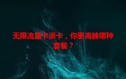 无限流量卡派卡，你更青睐哪种套餐？