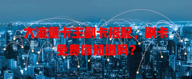 大流量卡主副卡搭配,副卡免费你知道吗?
