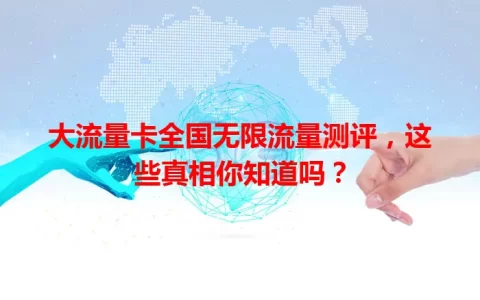 大流量卡全国无限流量测评，这些真相你知道吗？