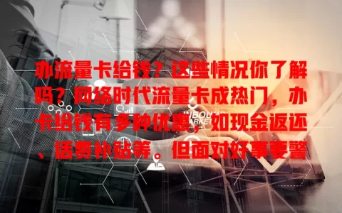 办流量卡给钱？这些情况你了解吗？网络时代流量卡成热门，办卡给钱有多种优惠，如现金返还、话费补贴等。但面对好事要警惕，了解规则选正规渠道，理性操作才能享优惠实现性价比最大化