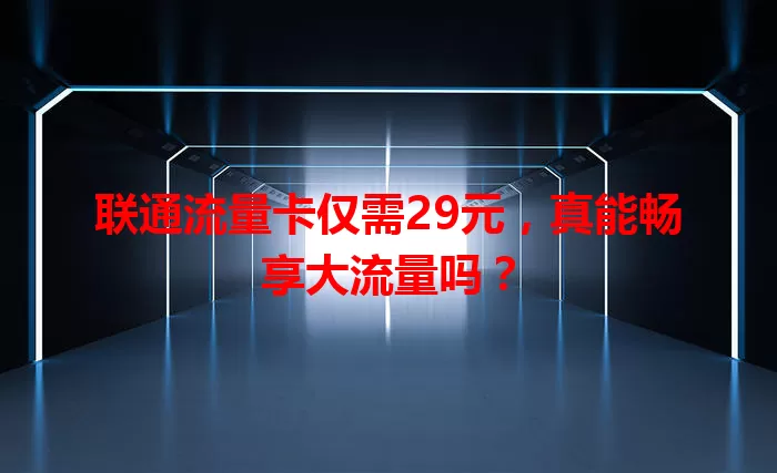联通流量卡仅需29元,真能畅享大流量吗?