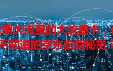 长期大流量的大流量卡，你不知道的京东自营秘密？