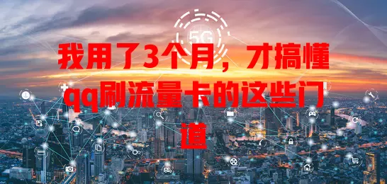 我用了3个月,才搞懂qq刷流量卡的这些门道