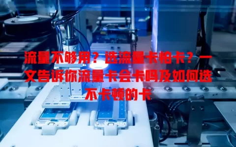 流量不够用？选流量卡怕卡？一文告诉你流量卡会卡吗及如何选不卡顿的卡