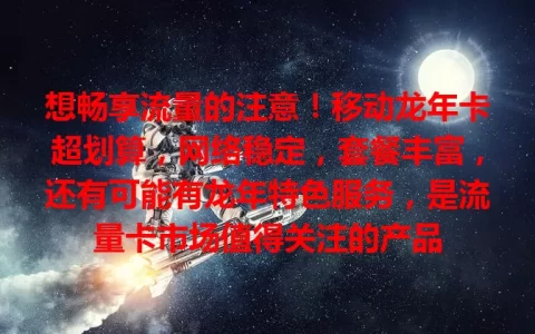 想畅享流量的注意！移动龙年卡超划算，网络稳定，套餐丰富，还有可能有龙年特色服务，是流量卡市场值得关注的产品