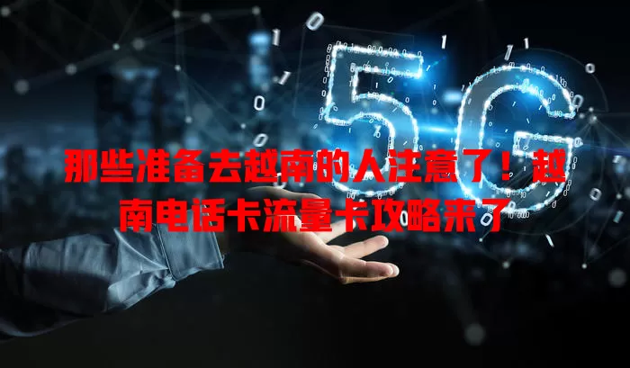 那些准备去越南的人注意了!越南电话卡流量卡攻略来了