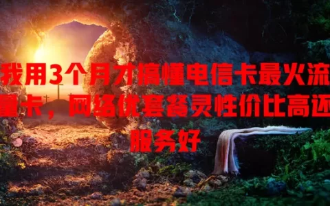 我用3个月才搞懂电信卡最火流量卡，网络优套餐灵性价比高还服务好
