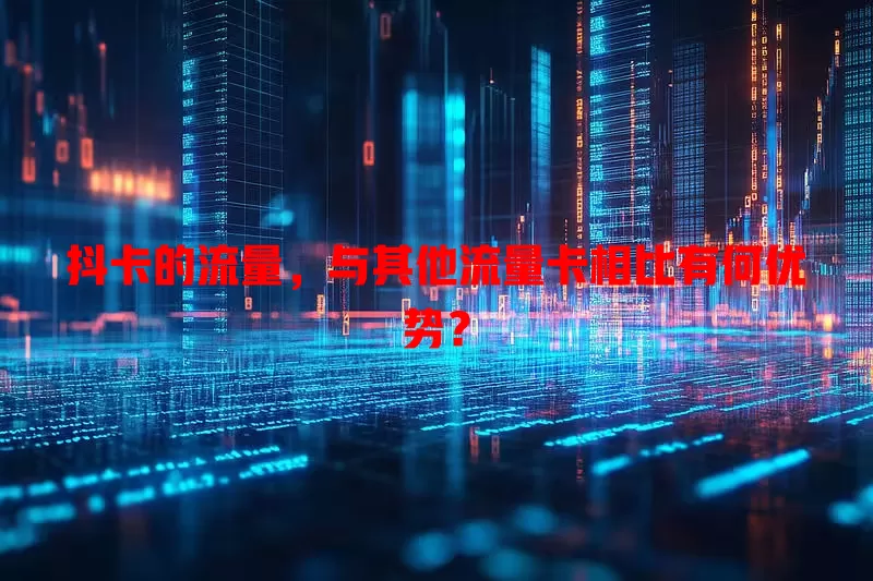 抖卡的流量,与其他流量卡相比有何优势?