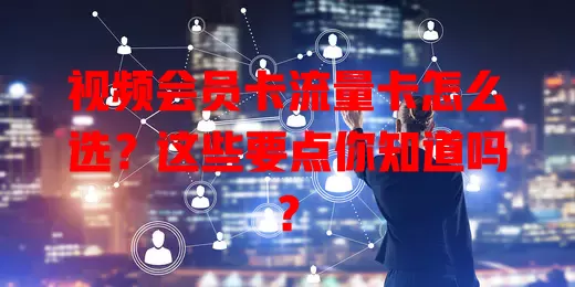 视频会员卡流量卡怎么选？这些要点你知道吗？
