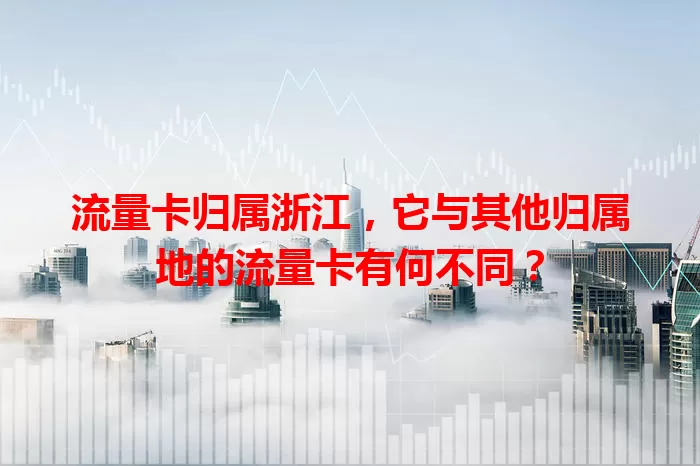 流量卡归属浙江,它与其他归属地的流量卡有何不同?