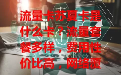 流量卡苏夏卡是什么卡？流量套餐多样，费用性价比高，网络覆盖广，带你了解其独特优势
