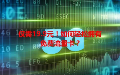 仅需19.9元！如何轻松拥有免费流量卡？