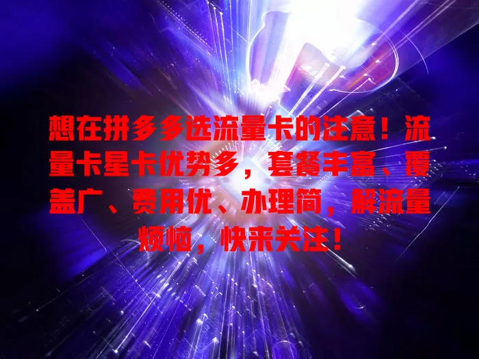 想在拼多多选流量卡的注意!流量卡星卡优势多,套餐丰富、覆盖广、费用优、办理简,解流量烦恼,快来关注!