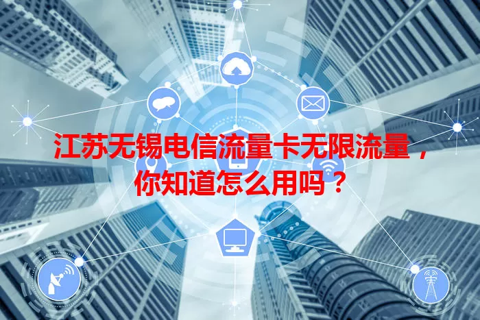 江苏无锡电信流量卡无限流量,你知道怎么用吗?