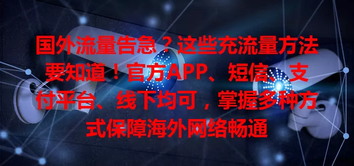 国外流量告急？这些充流量方法要知道！官方APP、短信、支付平台、线下均可，掌握多种方式保障海外网络畅通