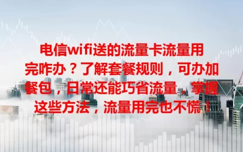 电信wifi送的流量卡流量用完咋办？了解套餐规则，可办加餐包，日常还能巧省流量，掌握这些方法，流量用完也不慌！